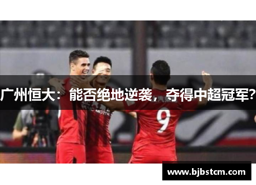 广州恒大：能否绝地逆袭，夺得中超冠军？
