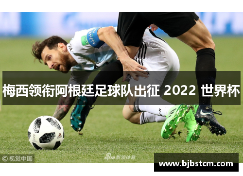 梅西领衔阿根廷足球队出征 2022 世界杯