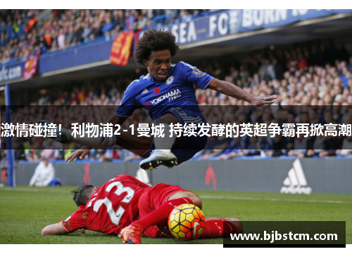 激情碰撞！利物浦2-1曼城 持续发酵的英超争霸再掀高潮